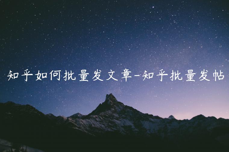 知乎如何批量发文章-知乎批量发帖